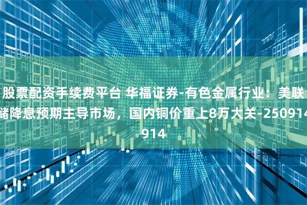 股票配资手续费平台 华福证券-有色金属行业：美联储降息预期主导市场，国内铜价重上8万大关-250914