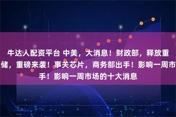 牛达人配资平台 中美，大消息！财政部，释放重要信号！美联储，重磅来袭！事关芯片，商务部出手！影响一周市场的十大消息