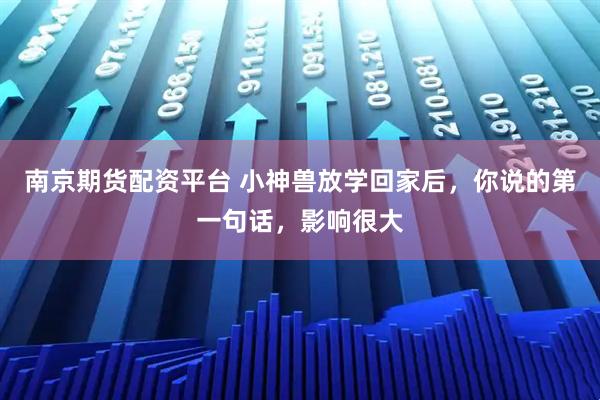 南京期货配资平台 小神兽放学回家后，你说的第一句话，影响很大