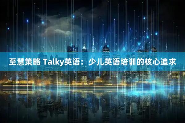 至慧策略 Talky英语：少儿英语培训的核心追求
