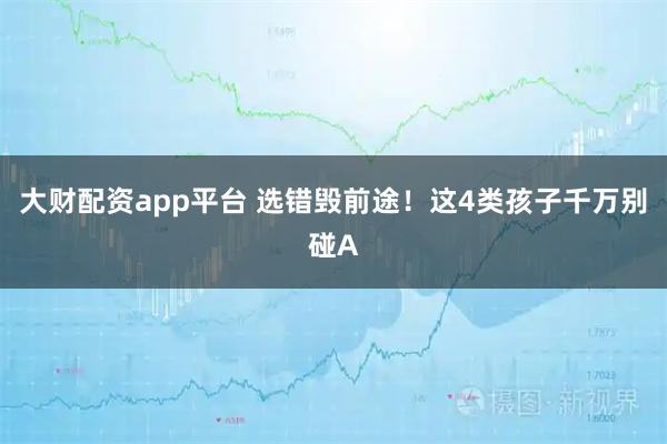 大财配资app平台 选错毁前途！这4类孩子千万别碰A
