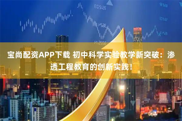 宝尚配资APP下载 初中科学实验教学新突破：渗透工程教育的创新实践！