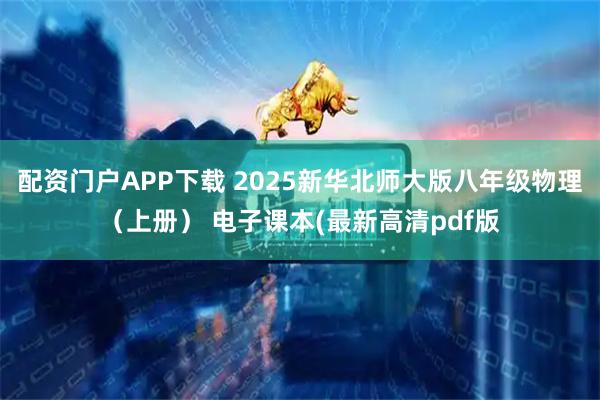 配资门户APP下载 2025新华北师大版八年级物理（上册） 电子课本(最新高清pdf版