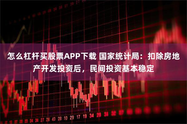 怎么杠杆买股票APP下载 国家统计局：扣除房地产开发投资后，民间投资基本稳定
