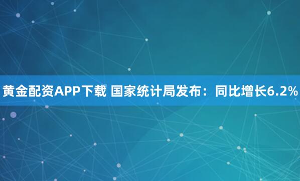 黄金配资APP下载 国家统计局发布：同比增长6.2%