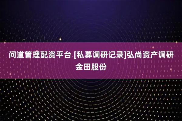 问道管理配资平台 [私募调研记录]弘尚资产调研金田股份