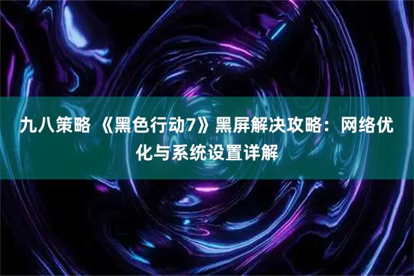 九八策略 《黑色行动7》黑屏解决攻略：网络优化与系统设置详解
