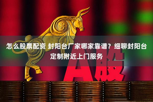 怎么股票配资 封阳台厂家哪家靠谱？细聊封阳台定制附近上门服务