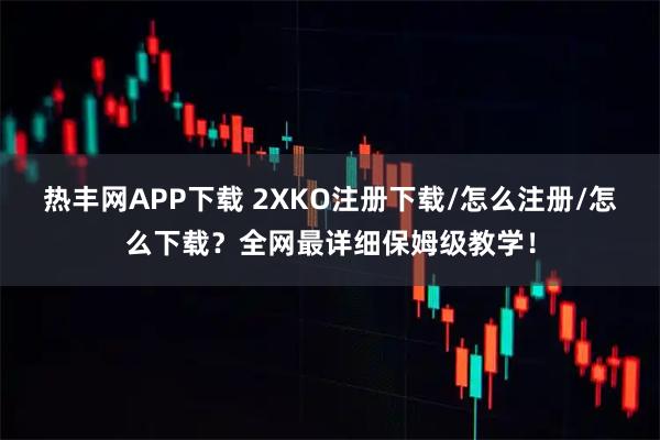 热丰网APP下载 2XKO注册下载/怎么注册/怎么下载？全网最详细保姆级教学！
