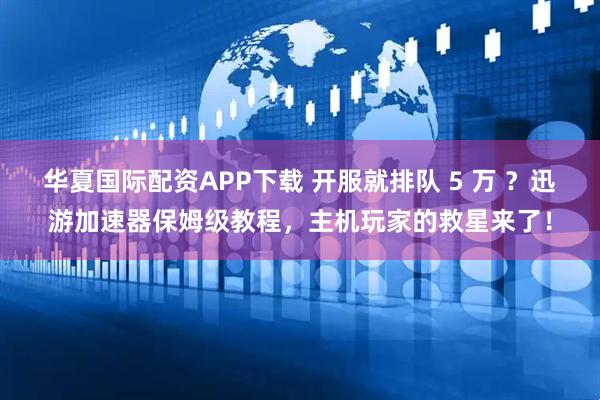 华夏国际配资APP下载 开服就排队 5 万 ？迅游加速器保姆级教程，主机玩家的救星来了！
