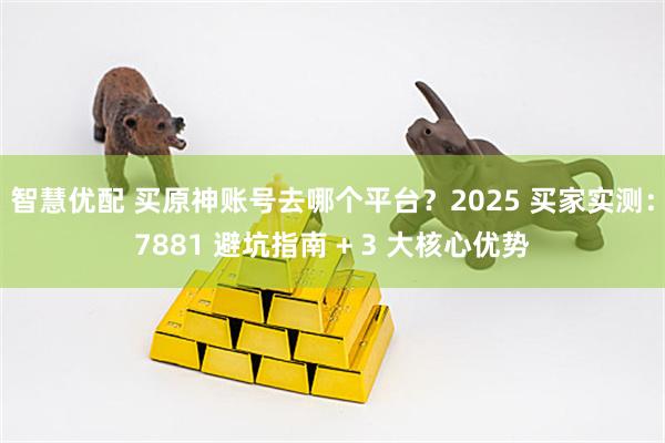 智慧优配 买原神账号去哪个平台？2025 买家实测：7881 避坑指南 + 3 大核心优势