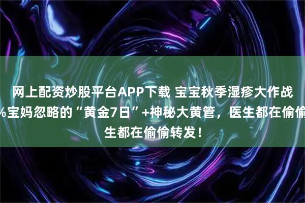 网上配资炒股平台APP下载 宝宝秋季湿疹大作战！90%宝妈忽略的“黄金7日”+神秘大黄管，医生都在偷偷转发！