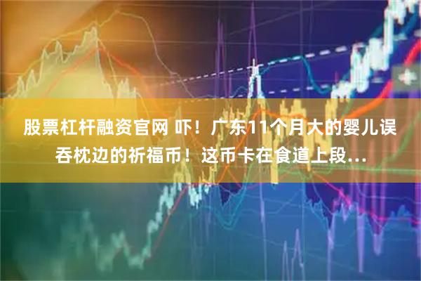 股票杠杆融资官网 吓！广东11个月大的婴儿误吞枕边的祈福币！这币卡在食道上段…