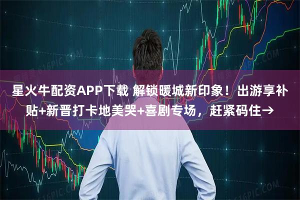 星火牛配资APP下载 解锁暖城新印象！出游享补贴+新晋打卡地美哭+喜剧专场，赶紧码住→