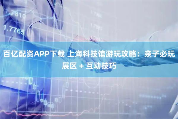 百亿配资APP下载 上海科技馆游玩攻略：亲子必玩展区 + 互动技巧