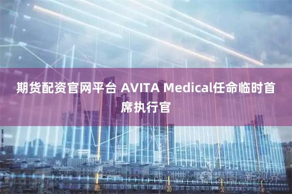 期货配资官网平台 AVITA Medical任命临时首席执行官