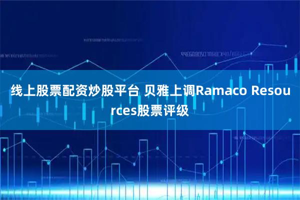 线上股票配资炒股平台 贝雅上调Ramaco Resources股票评级
