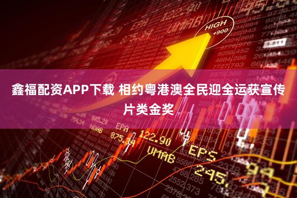 鑫福配资APP下载 相约粤港澳全民迎全运获宣传片类金奖