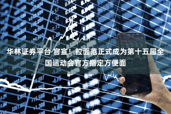 华林证券平台 官宣！拉面范正式成为第十五届全国运动会官方指定方便面