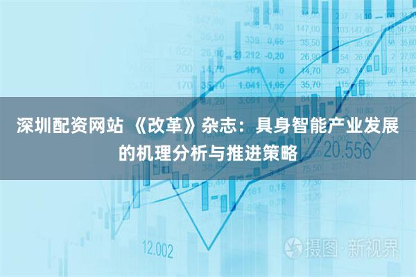 深圳配资网站 《改革》杂志：具身智能产业发展的机理分析与推进策略