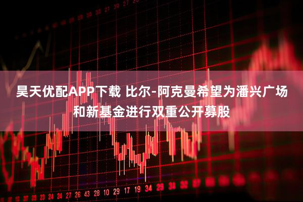 昊天优配APP下载 比尔-阿克曼希望为潘兴广场和新基金进行双重公开募股