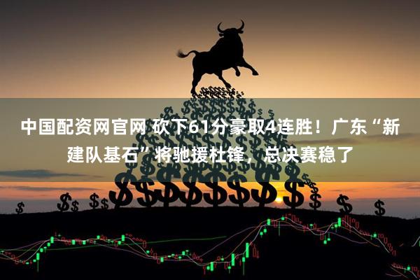 中国配资网官网 砍下61分豪取4连胜！广东“新建队基石”将驰援杜锋，总决赛稳了