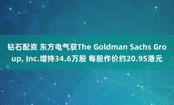钻石配资 东方电气获The Goldman Sachs Group, Inc.增持34.6万股 每股作价约20.95港元