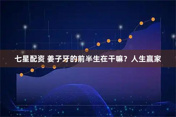 七星配资 姜子牙的前半生在干嘛？人生赢家