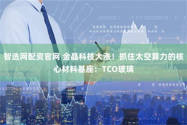 智选网配资官网 金晶科技大涨！抓住太空算力的核心材料基座：TCO玻璃