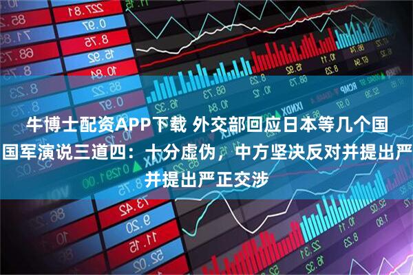 牛博士配资APP下载 外交部回应日本等几个国家对中国军演说三道四：十分虚伪，中方坚决反对并提出严正交涉