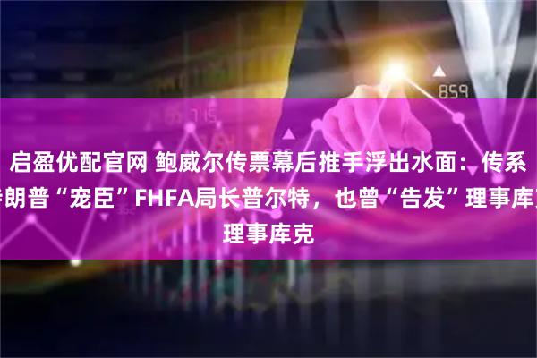 启盈优配官网 鲍威尔传票幕后推手浮出水面：传系特朗普“宠臣”FHFA局长普尔特，也曾“告发”理事库克