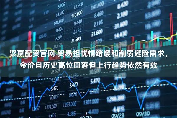 聚赢配资官网 贸易担忧情绪缓和削弱避险需求，金价自历史高位回落但上行趋势依然有效