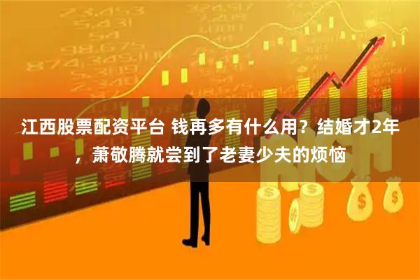 江西股票配资平台 钱再多有什么用？结婚才2年，萧敬腾就尝到了老妻少夫的烦恼