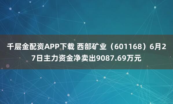 千层金配资APP下载 西部矿业（601168）6月27日主力资金净卖出9087.69万元