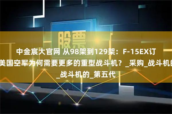 中金宸大官网 从98架到129架：F-15EX订单增加，美国空军为何需要更多的重型战斗机？_采购_战斗机的_第五代