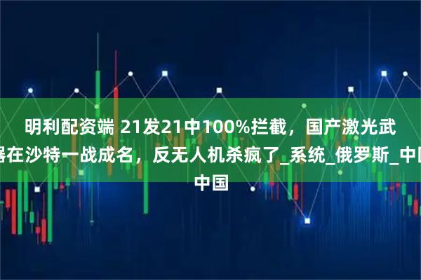 明利配资端 21发21中100%拦截，国产激光武器在沙特一战成名，反无人机杀疯了_系统_俄罗斯_中国