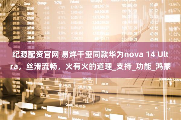 纪源配资官网 易烊千玺同款华为nova 14 Ultra，丝滑流畅，火有火的道理_支持_功能_鸿蒙