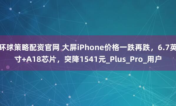 环球策略配资官网 大屏iPhone价格一跌再跌，6.7英寸+A18芯片，突降1541元_Plus_Pro_用户