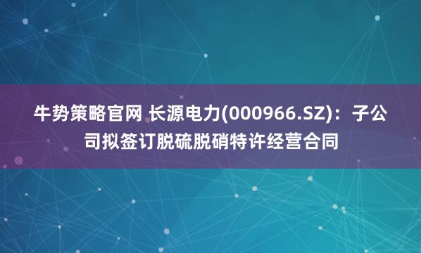 牛势策略官网 长源电力(000966.SZ)：子公司拟签订脱硫脱硝特许经营合同