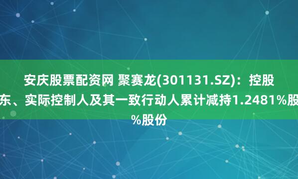 安庆股票配资网 聚赛龙(301131.SZ)：控股股东、实际控制人及其一致行动人累计减持1.2481%股份