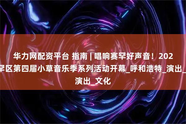 华力网配资平台 指南 | 唱响赛罕好声音！2025赛罕区第四届小草音乐季系列活动开幕_呼和浩特_演出_文化