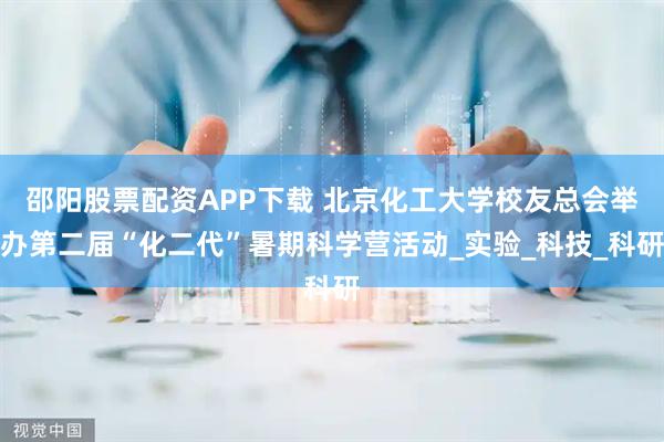 邵阳股票配资APP下载 北京化工大学校友总会举办第二届“化二代”暑期科学营活动_实验_科技_科研