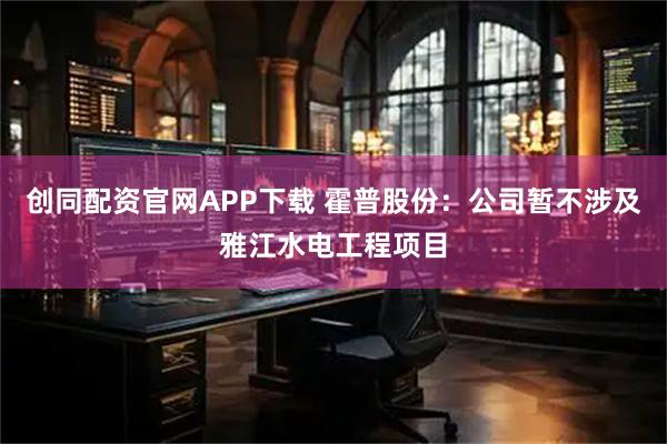创同配资官网APP下载 霍普股份：公司暂不涉及雅江水电工程项目