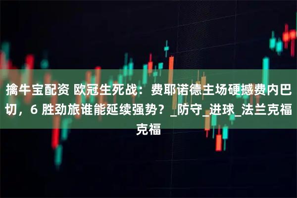 擒牛宝配资 欧冠生死战：费耶诺德主场硬撼费内巴切，6 胜劲旅谁能延续强势？_防守_进球_法兰克福