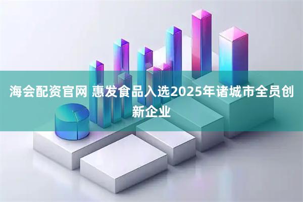 海会配资官网 惠发食品入选2025年诸城市全员创新企业