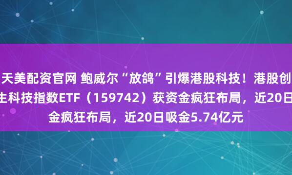 天美配资官网 鲍威尔“放鸽”引爆港股科技！港股创三年新高！恒生科技指数ETF（159742）获资金疯狂布局，近20日吸金5.74亿元