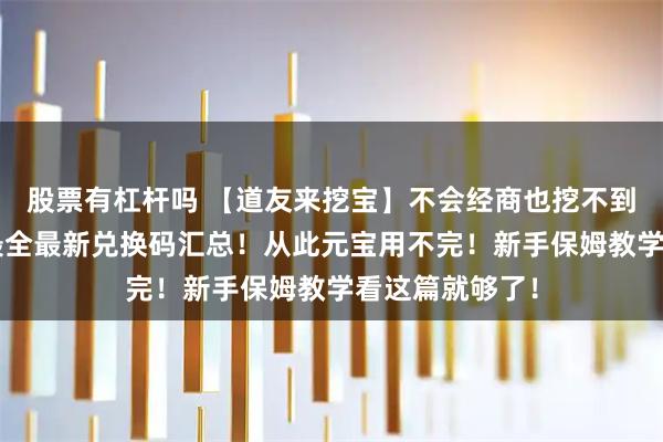 股票有杠杆吗 【道友来挖宝】不会经商也挖不到宝？8月全网最全最新兑换码汇总！从此元宝用不完！新手保姆教学看这篇就够了！