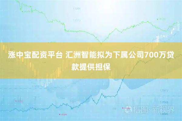 涨中宝配资平台 汇洲智能拟为下属公司700万贷款提供担保