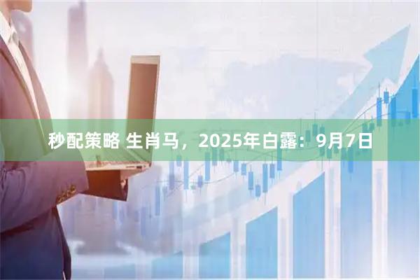 秒配策略 生肖马，2025年白露：9月7日
