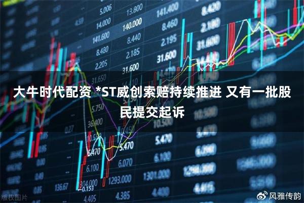 大牛时代配资 *ST威创索赔持续推进 又有一批股民提交起诉